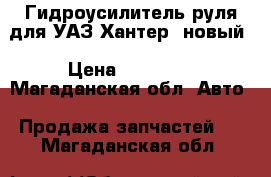 Гидроусилитель руля для УАЗ Хантер, новый › Цена ­ 20 000 - Магаданская обл. Авто » Продажа запчастей   . Магаданская обл.